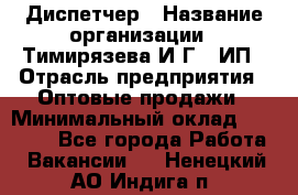 Диспетчер › Название организации ­ Тимирязева И.Г., ИП › Отрасль предприятия ­ Оптовые продажи › Минимальный оклад ­ 20 000 - Все города Работа » Вакансии   . Ненецкий АО,Индига п.